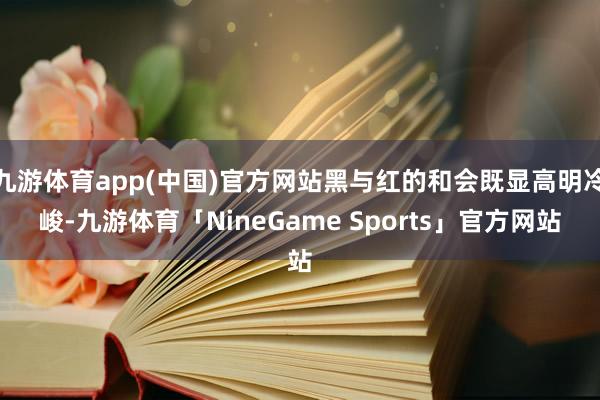 九游体育app(中国)官方网站黑与红的和会既显高明冷峻-九游体育「NineGame Sports」官方网站
