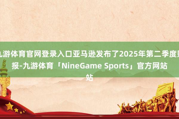 九游体育官网登录入口亚马逊发布了2025年第二季度财报-九游体育「NineGame Sports」官方网站