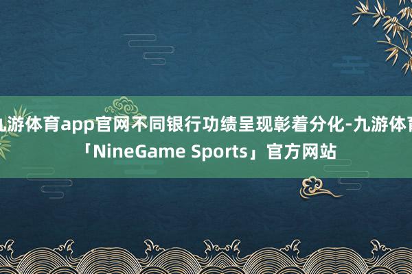九游体育app官网不同银行功绩呈现彰着分化-九游体育「NineGame Sports」官方网站
