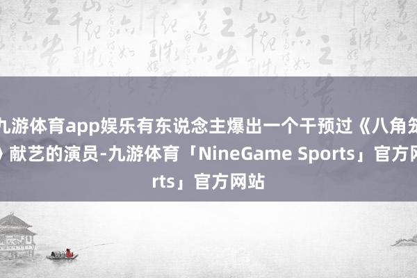 九游体育app娱乐有东说念主爆出一个干预过《八角笼中》献艺的演员-九游体育「NineGame Sports」官方网站