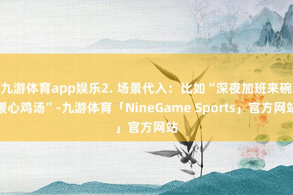 九游体育app娱乐2. 场景代入：比如“深夜加班来碗暖心鸡汤”-九游体育「NineGame Sports」官方网站
