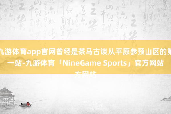 九游体育app官网曾经是茶马古谈从平原参预山区的第一站-九游体育「NineGame Sports」官方网站