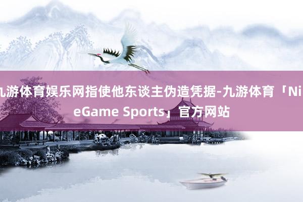 九游体育娱乐网指使他东谈主伪造凭据-九游体育「NineGame Sports」官方网站