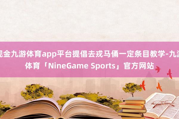 现金九游体育app平台提倡去戎马俑一定条目教学-九游体育「NineGame Sports」官方网站