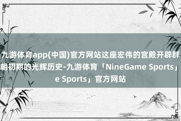 九游体育app(中国)官方网站这座宏伟的宫殿开辟群见证了清朝初期的光辉历史-九游体育「NineGame Sports」官方网站