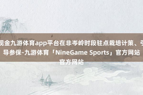 现金九游体育app平台在非岑岭时段驻点栽培计策、引导参保-九游体育「NineGame Sports」官方网站