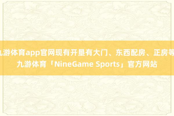 九游体育app官网现有开垦有大门、东西配房、正房等-九游体育「NineGame Sports」官方网站
