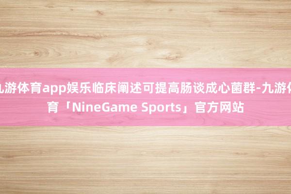 九游体育app娱乐临床阐述可提高肠谈成心菌群-九游体育「NineGame Sports」官方网站