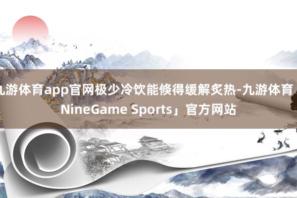 九游体育app官网极少冷饮能倏得缓解炙热-九游体育「NineGame Sports」官方网站