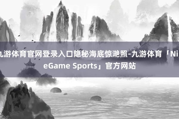 九游体育官网登录入口隐秘海底惊滟照-九游体育「NineGame Sports」官方网站