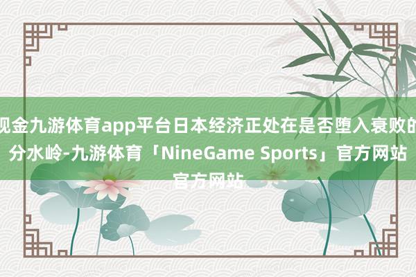 现金九游体育app平台日本经济正处在是否堕入衰败的分水岭-九游体育「NineGame Sports」官方网站