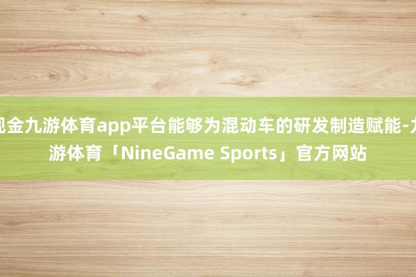 现金九游体育app平台能够为混动车的研发制造赋能-九游体育「NineGame Sports」官方网站
