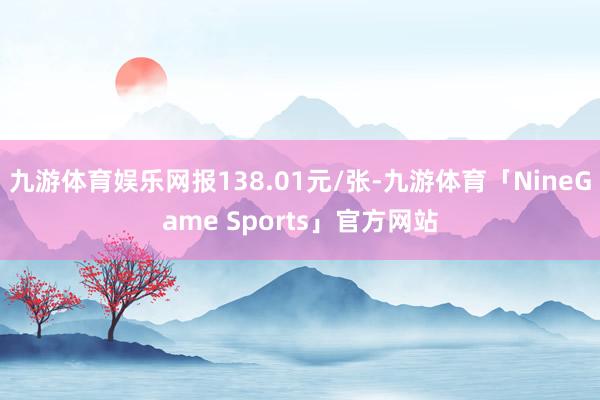 九游体育娱乐网报138.01元/张-九游体育「NineGame Sports」官方网站