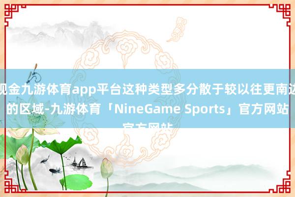 现金九游体育app平台这种类型多分散于较以往更南边的区域-九游体育「NineGame Sports」官方网站
