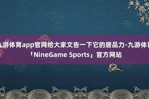 九游体育app官网给大家文告一下它的居品力-九游体育「NineGame Sports」官方网站