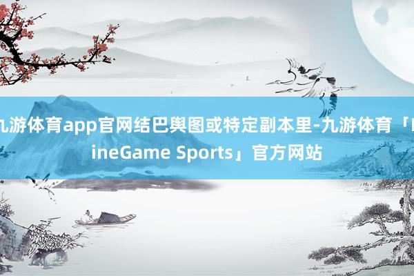 九游体育app官网结巴舆图或特定副本里-九游体育「NineGame Sports」官方网站