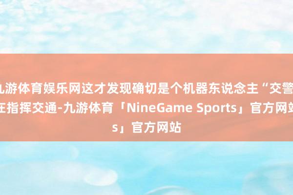 九游体育娱乐网这才发现确切是个机器东说念主“交警”在指挥交通-九游体育「NineGame Sports」官方网站