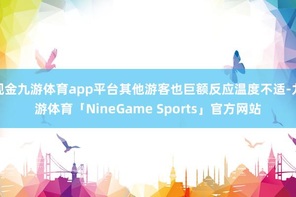 现金九游体育app平台其他游客也巨额反应温度不适-九游体育「NineGame Sports」官方网站