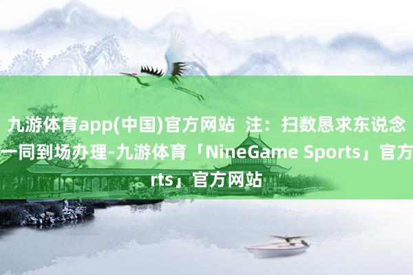 九游体育app(中国)官方网站  注：扫数恳求东说念主需一同到场办理-九游体育「NineGame Sports」官方网站