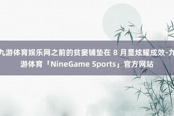 九游体育娱乐网之前的贫窭铺垫在 8 月显炫耀成效-九游体育「NineGame Sports」官方网站