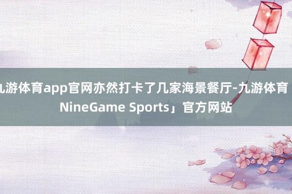 九游体育app官网亦然打卡了几家海景餐厅-九游体育「NineGame Sports」官方网站