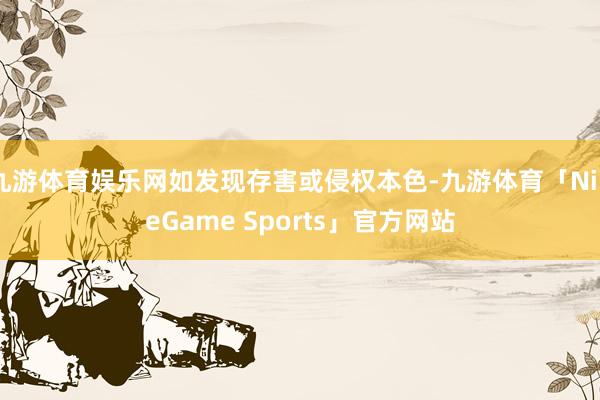 九游体育娱乐网如发现存害或侵权本色-九游体育「NineGame Sports」官方网站