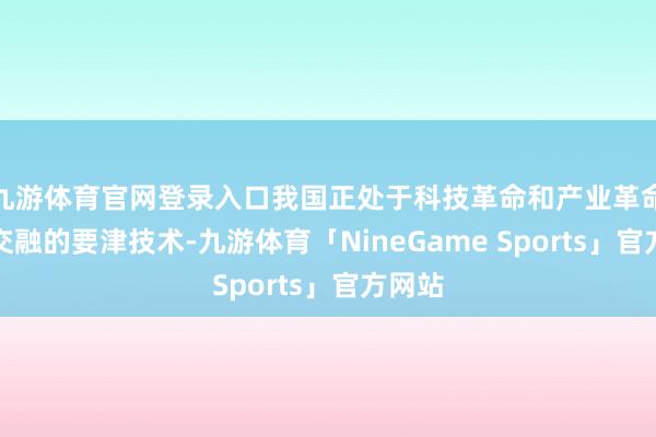 九游体育官网登录入口我国正处于科技革命和产业革命深度交融的要津技术-九游体育「NineGame Sports」官方网站
