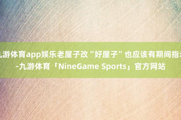 九游体育app娱乐老屋子改“好屋子”也应该有期间指示-九游体育「NineGame Sports」官方网站