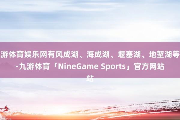 九游体育娱乐网有风成湖、海成湖、堰塞湖、地堑湖等等-九游体育「NineGame Sports」官方网站