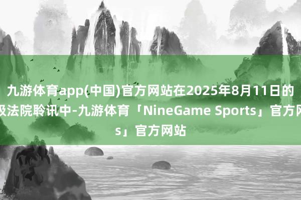 九游体育app(中国)官方网站在2025年8月11日的高级法院聆讯中-九游体育「NineGame Sports」官方网站