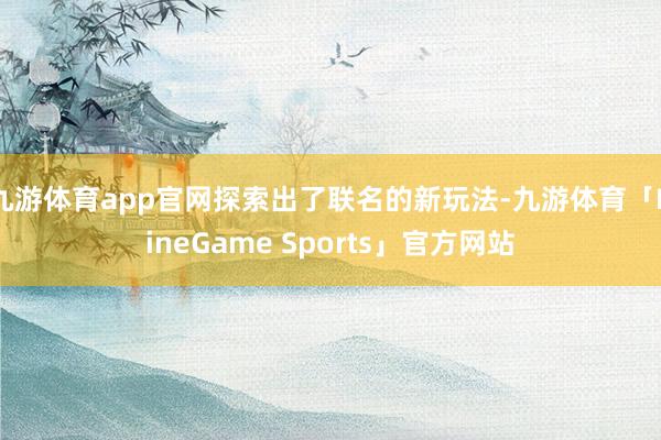 九游体育app官网探索出了联名的新玩法-九游体育「NineGame Sports」官方网站