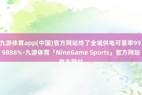 九游体育app(中国)官方网站终了全域供电可靠率99.9888%-九游体育「NineGame Sports」官方网站