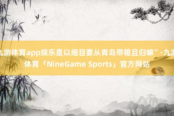 九游体育app娱乐是以细目要从青岛带箱且归嘛”-九游体育「NineGame Sports」官方网站
