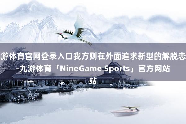 九游体育官网登录入口我方则在外面追求新型的解脱恋爱-九游体育「NineGame Sports」官方网站
