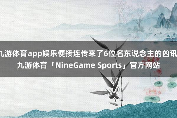 九游体育app娱乐便接连传来了6位名东说念主的凶讯-九游体育「NineGame Sports」官方网站