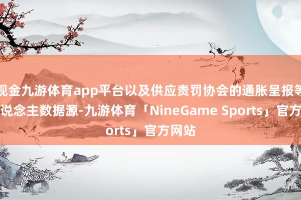 现金九游体育app平台以及供应责罚协会的通胀呈报等私东说念主数据源-九游体育「NineGame Sports」官方网站