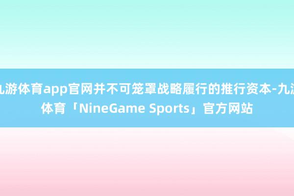 九游体育app官网并不可笼罩战略履行的推行资本-九游体育「NineGame Sports」官方网站
