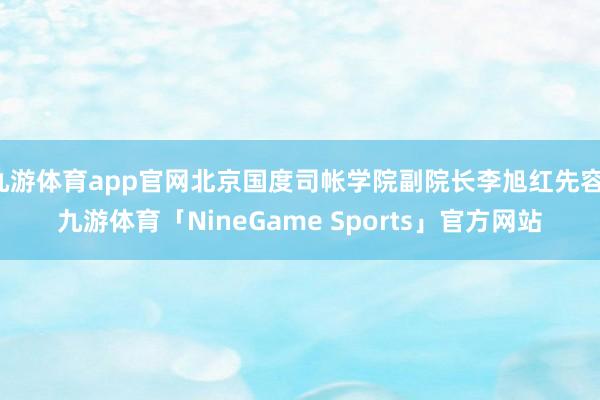 九游体育app官网北京国度司帐学院副院长李旭红先容-九游体育「NineGame Sports」官方网站