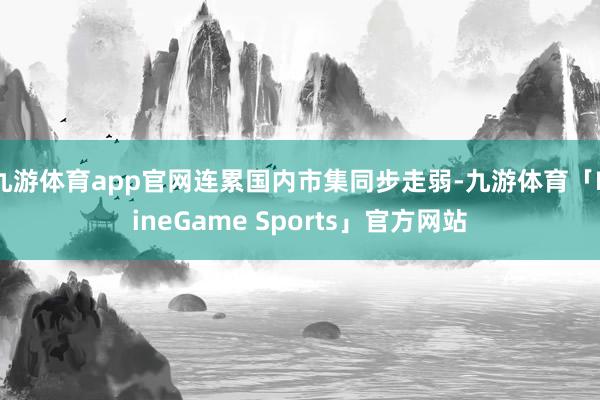 九游体育app官网连累国内市集同步走弱-九游体育「NineGame Sports」官方网站