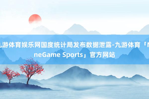 九游体育娱乐网国度统计局发布数据泄露-九游体育「NineGame Sports」官方网站
