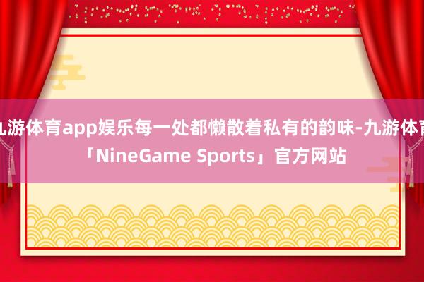 九游体育app娱乐每一处都懒散着私有的韵味-九游体育「NineGame Sports」官方网站