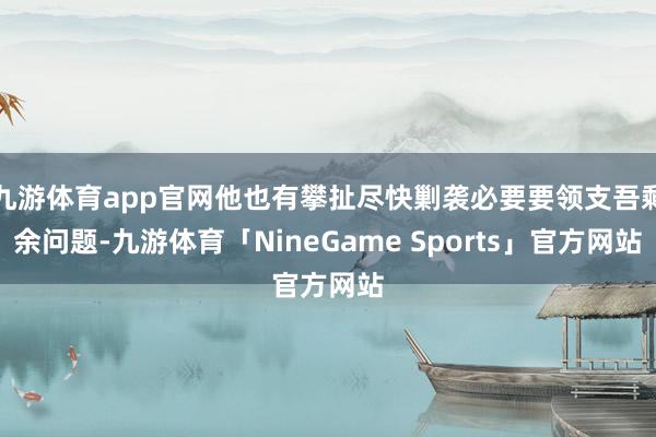 九游体育app官网他也有攀扯尽快剿袭必要要领支吾剩余问题-九游体育「NineGame Sports」官方网站