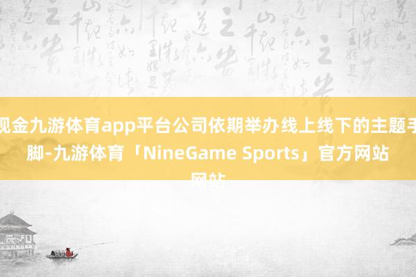 现金九游体育app平台公司依期举办线上线下的主题手脚-九游体育「NineGame Sports」官方网站