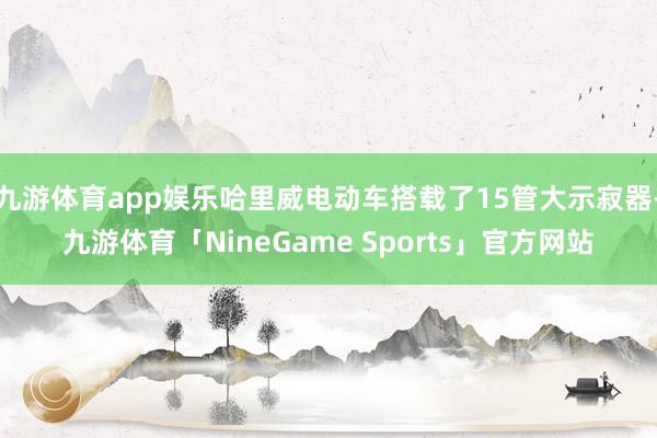九游体育app娱乐哈里威电动车搭载了15管大示寂器-九游体育「NineGame Sports」官方网站