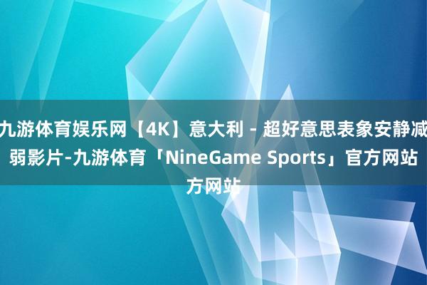 九游体育娱乐网【4K】意大利 - 超好意思表象安静减弱影片-九游体育「NineGame Sports」官方网站