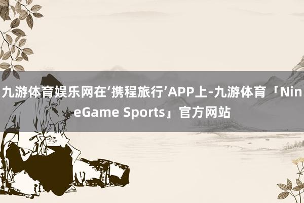 九游体育娱乐网在‘携程旅行’APP上-九游体育「NineGame Sports」官方网站