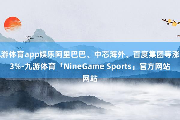 九游体育app娱乐阿里巴巴、中芯海外、百度集团等涨超3%-九游体育「NineGame Sports」官方网站