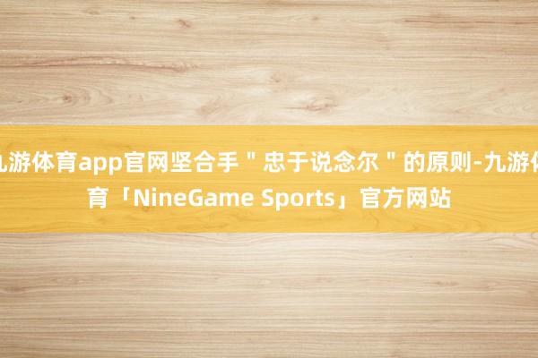 九游体育app官网坚合手"忠于说念尔"的原则-九游体育「NineGame Sports」官方网站