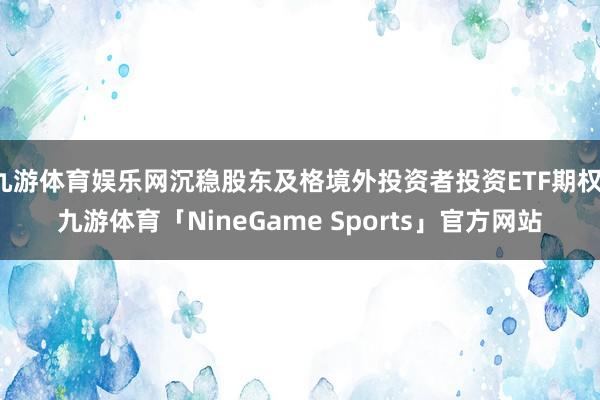 九游体育娱乐网沉稳股东及格境外投资者投资ETF期权-九游体育「NineGame Sports」官方网站