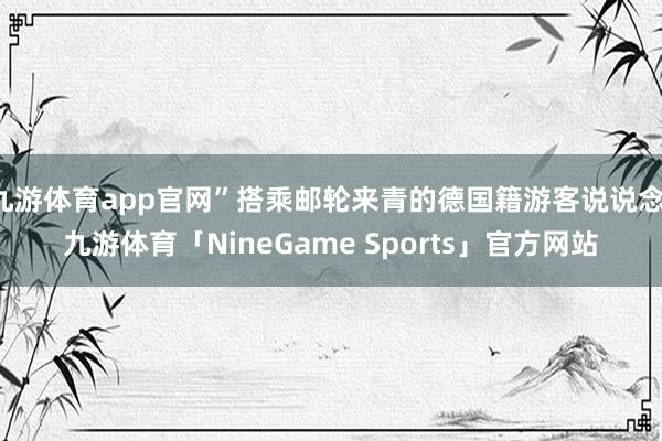 九游体育app官网”搭乘邮轮来青的德国籍游客说说念-九游体育「NineGame Sports」官方网站